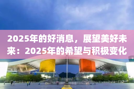 2025年的好消息，展望美好未来：2025年的希望与积极变化