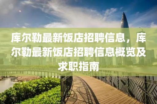 库尔勒最新饭店招聘信息，库尔勒最新饭店招聘信息概览及求职指南