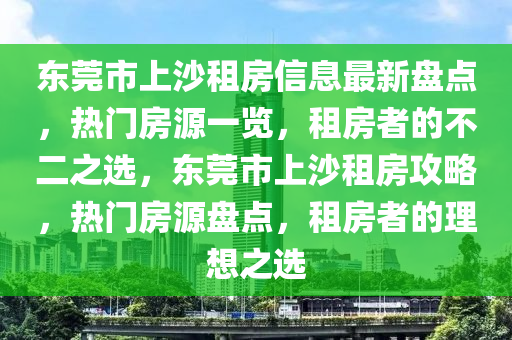 东莞市上沙租房信息最新盘点，热门房源一览，租房者的不二之选，东莞市上沙租房攻略，热门房源盘点，租房者的理想之选