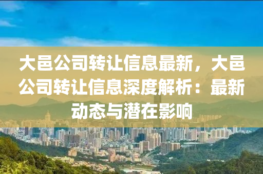 大邑公司转让信息最新，大邑公司转让信息深度解析：最新动态与潜在影响