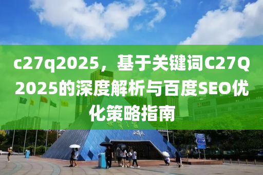 c27q2025，基于关键词C27Q2025的深度解析与百度SEO优化策略指南