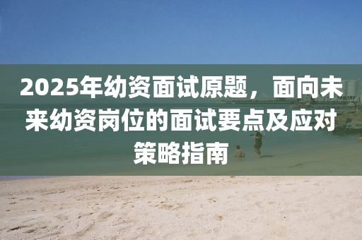 2025年幼资面试原题，面向未来幼资岗位的面试要点及应对策略指南