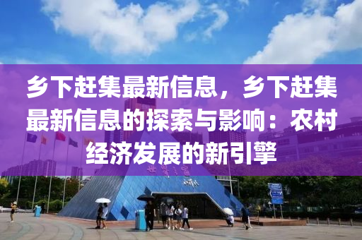 乡下赶集最新信息，乡下赶集最新信息的探索与影响：农村经济发展的新引擎