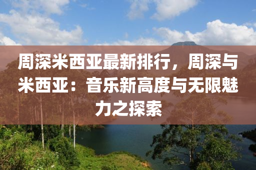 周深米西亚最新排行，周深与米西亚：音乐新高度与无限魅力之探索