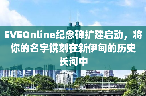 EVEOnline纪念碑扩建启动，将你的名字镌刻在新伊甸的历史长河中