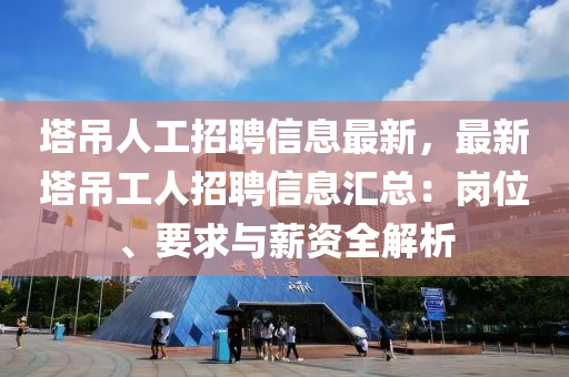 塔吊人工招聘信息最新，最新塔吊工人招聘信息汇总：岗位、要求与薪资全解析