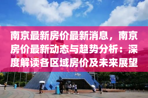 南京最新房价最新消息，南京房价最新动态与趋势分析：深度解读各区域房价及未来展望