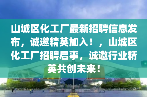 山城区化工厂最新招聘信息发布，诚邀精英加入！，山城区化工厂招聘启事，诚邀行业精英共创未来！