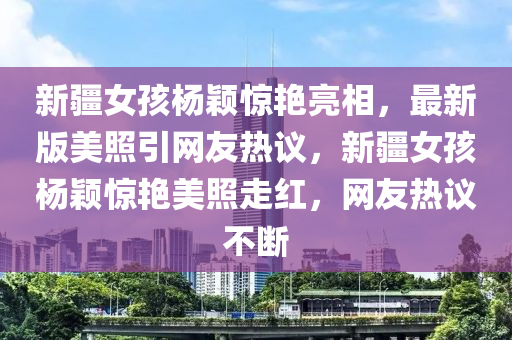 新疆女孩杨颖惊艳亮相，最新版美照引网友热议，新疆女孩杨颖惊艳美照走红，网友热议不断