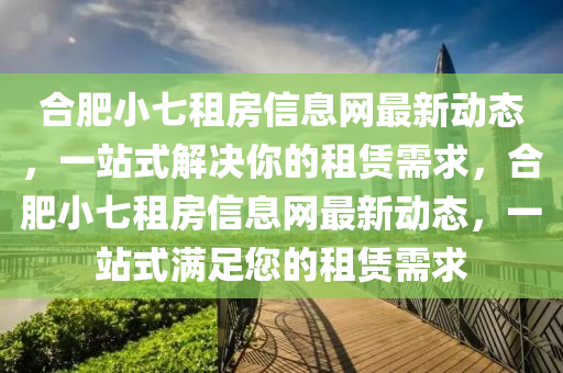 合肥小七租房信息网最新动态，一站式解决你的租赁需求，合肥小七租房信息网最新动态，一站式满足您的租赁需求