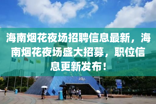 海南烟花夜场招聘信息最新，海南烟花夜场盛大招募，职位信息更新发布！