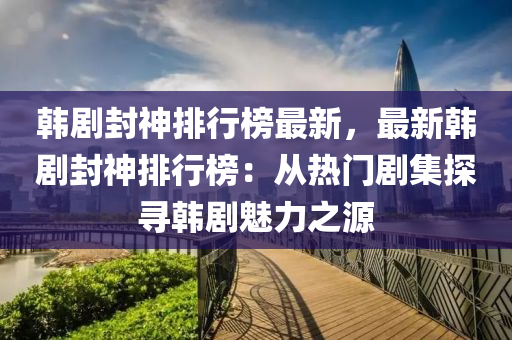 韩剧封神排行榜最新，最新韩剧封神排行榜：从热门剧集探寻韩剧魅力之源