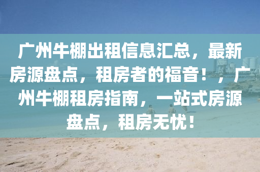 广州牛棚出租信息汇总，最新房源盘点，租房者的福音！，广州牛棚租房指南，一站式房源盘点，租房无忧！