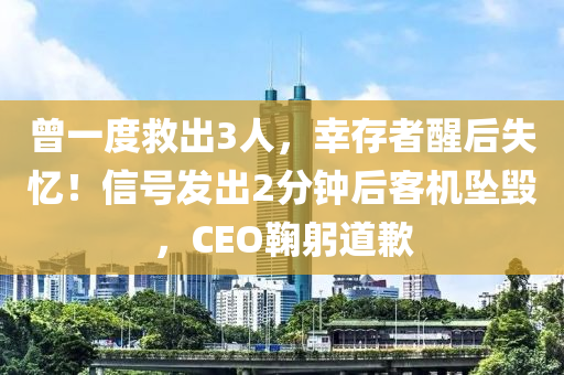 曾一度救出3人，幸存者醒后失忆！信号发出2分钟后客机坠毁，CEO鞠躬道歉