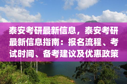 泰安考研最新信息，泰安考研最新信息指南：报名流程、考试时间、备考建议及优惠政策