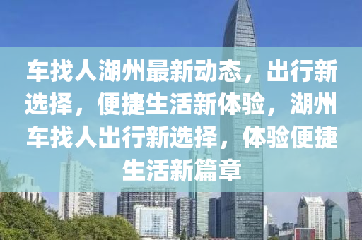 车找人湖州最新动态，出行新选择，便捷生活新体验，湖州车找人出行新选择，体验便捷生活新篇章