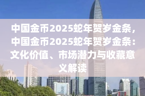 中国金币2025蛇年贺岁金条，中国金币2025蛇年贺岁金条：文化价值、市场潜力与收藏意义解读